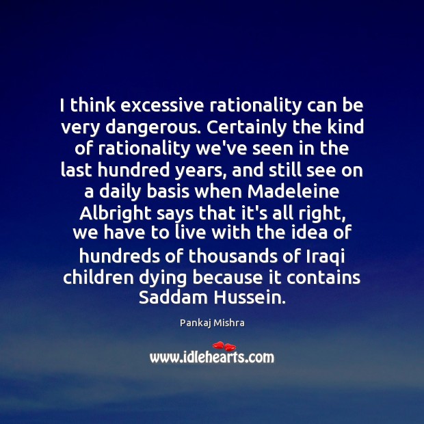 I think excessive rationality can be very dangerous. Certainly the kind of Pankaj Mishra Picture Quote