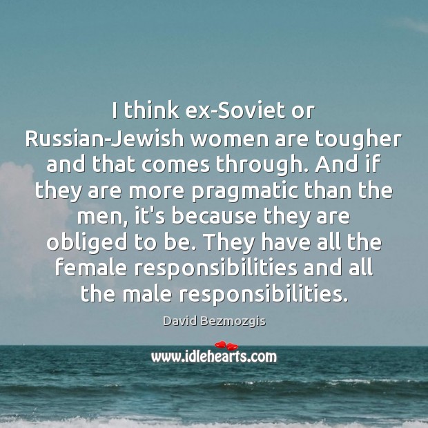 I think ex-Soviet or Russian-Jewish women are tougher and that comes through. David Bezmozgis Picture Quote