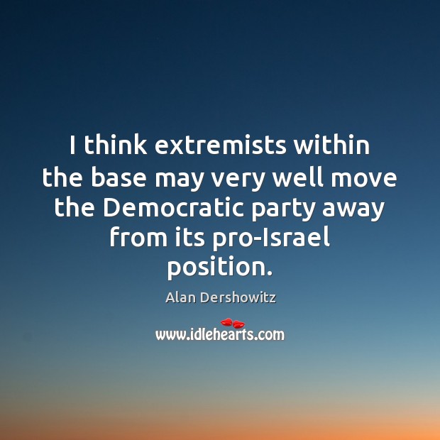 I think extremists within the base may very well move the Democratic Alan Dershowitz Picture Quote