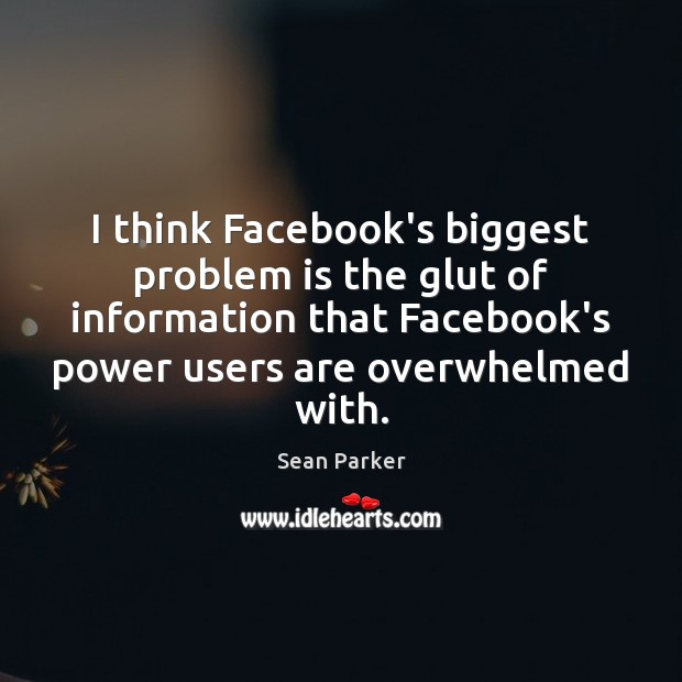 I think Facebook’s biggest problem is the glut of information that Facebook’s Sean Parker Picture Quote