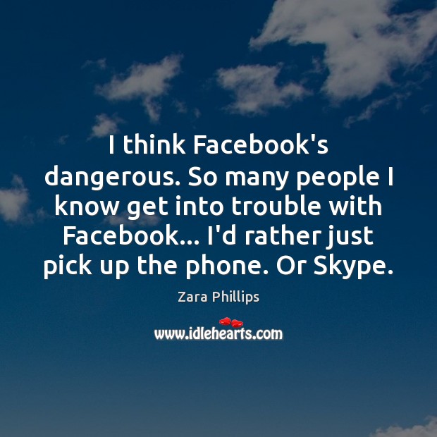 I think Facebook’s dangerous. So many people I know get into trouble Image