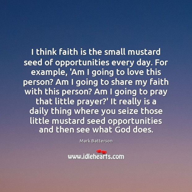 I think faith is the small mustard seed of opportunities every day. Image