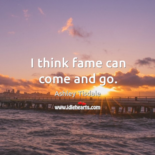 I think fame can come and go. Ashley Tisdale Picture Quote