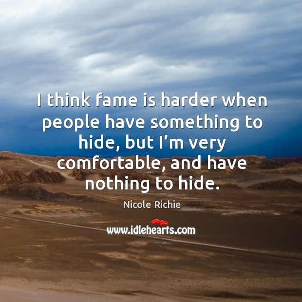 I think fame is harder when people have something to hide, but I’m very comfortable, and have nothing to hide. Nicole Richie Picture Quote