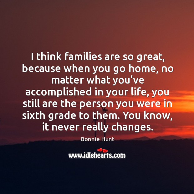 I think families are so great, because when you go home, no matter what you’ve accomplished No Matter What Quotes Image