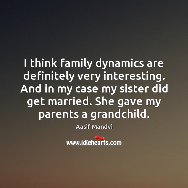 I think family dynamics are definitely very interesting. And in my case Image