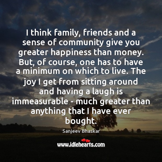 I think family, friends and a sense of community give you greater Sanjeev Bhaskar Picture Quote