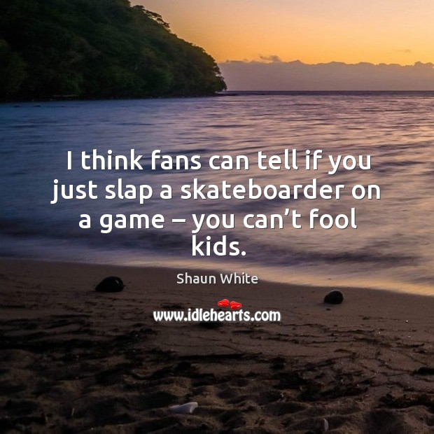 I think fans can tell if you just slap a skateboarder on a game – you can’t fool kids. Shaun White Picture Quote