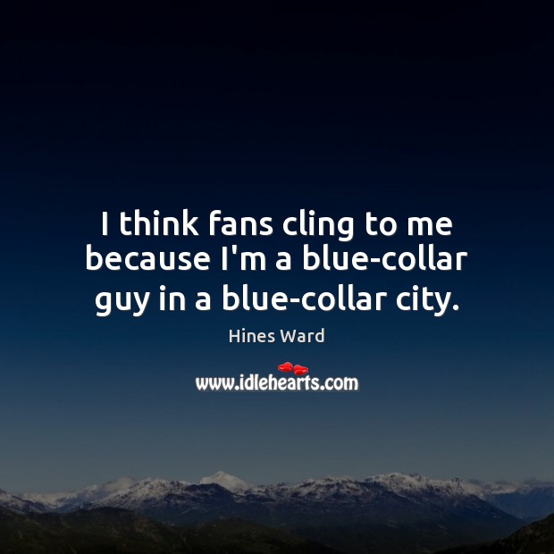 I think fans cling to me because I’m a blue-collar guy in a blue-collar city. Hines Ward Picture Quote