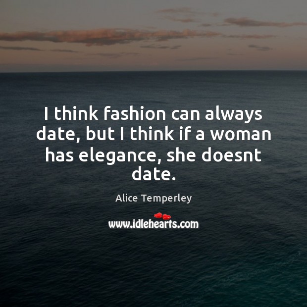 I think fashion can always date, but I think if a woman has elegance, she doesnt date. Alice Temperley Picture Quote