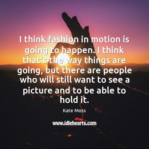 I think fashion in motion is going to happen. I think that’s Image