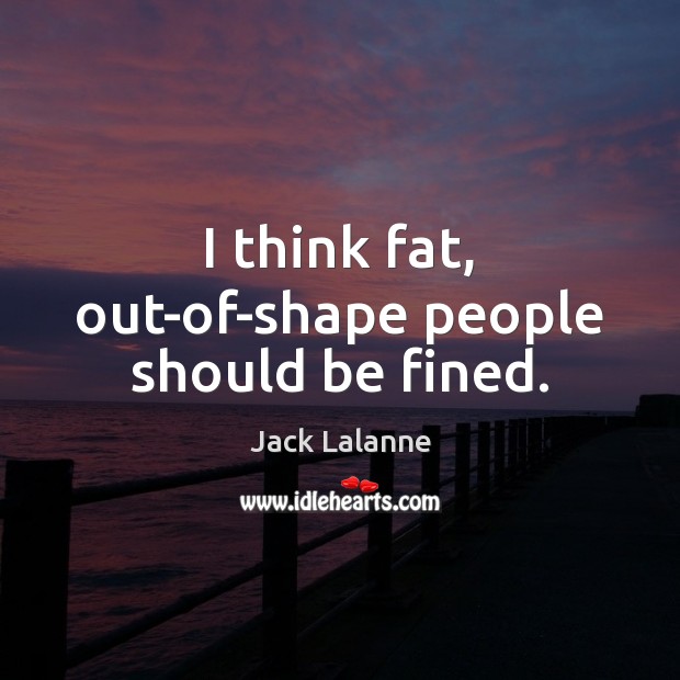 I think fat, out-of-shape people should be fined. Jack Lalanne Picture Quote