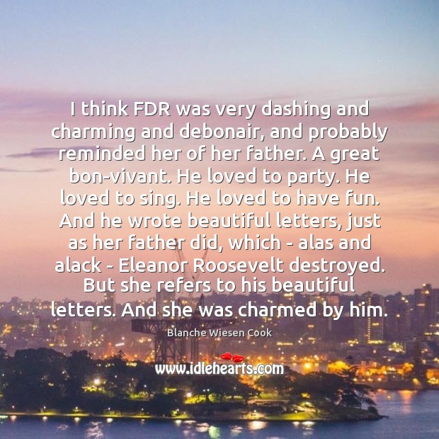 I think FDR was very dashing and charming and debonair, and probably Blanche Wiesen Cook Picture Quote