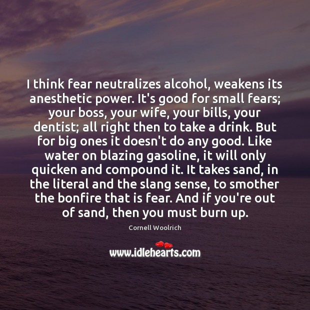 I think fear neutralizes alcohol, weakens its anesthetic power. It’s good for 