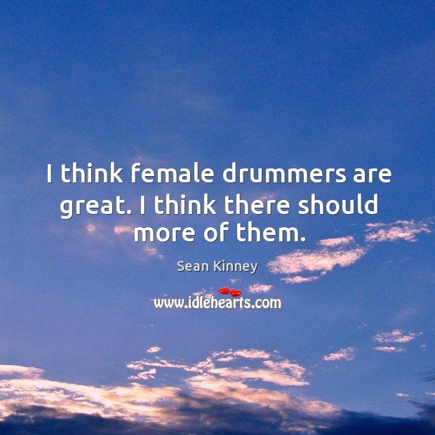 I think female drummers are great. I think there should more of them. Sean Kinney Picture Quote