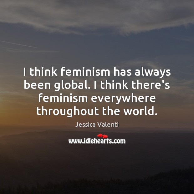 I think feminism has always been global. I think there’s feminism everywhere Image