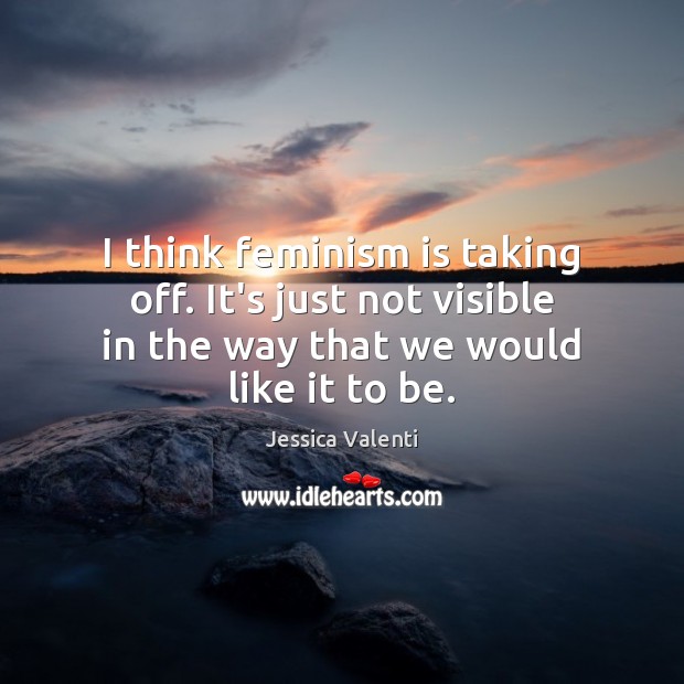 I think feminism is taking off. It’s just not visible in the Jessica Valenti Picture Quote