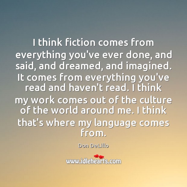 I think fiction comes from everything you’ve ever done, and said, and Don DeLillo Picture Quote