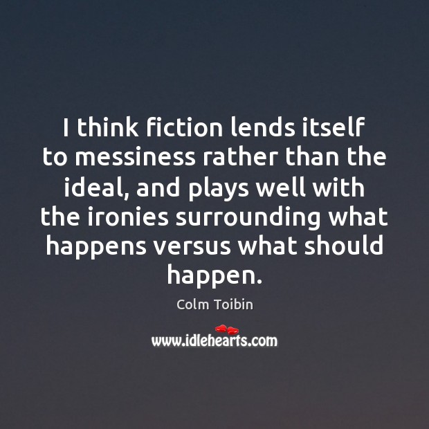 I think fiction lends itself to messiness rather than the ideal, and Colm Toibin Picture Quote