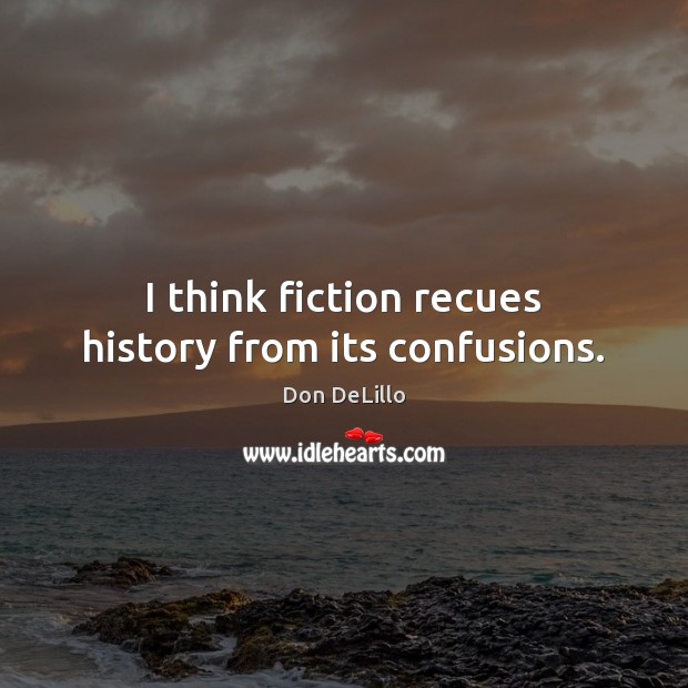I think fiction recues history from its confusions. Image