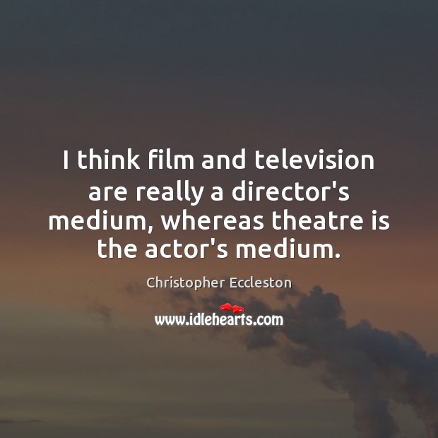I think film and television are really a director’s medium, whereas theatre Christopher Eccleston Picture Quote