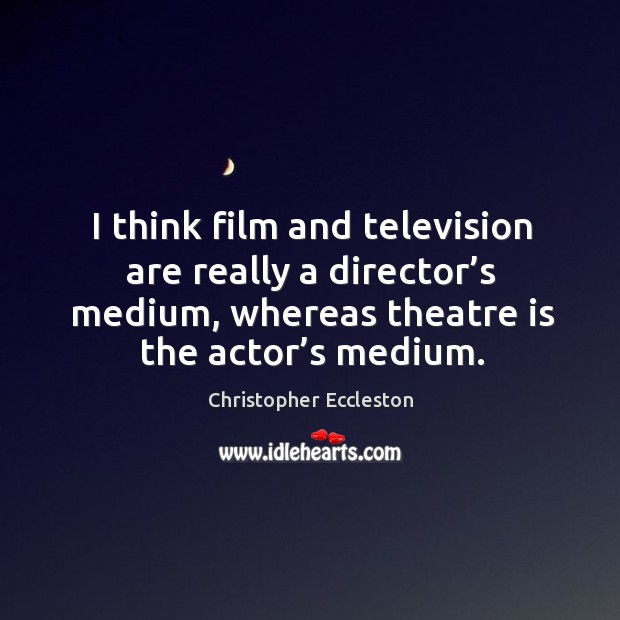 I think film and television are really a director’s medium, whereas theatre is the actor’s medium. Image