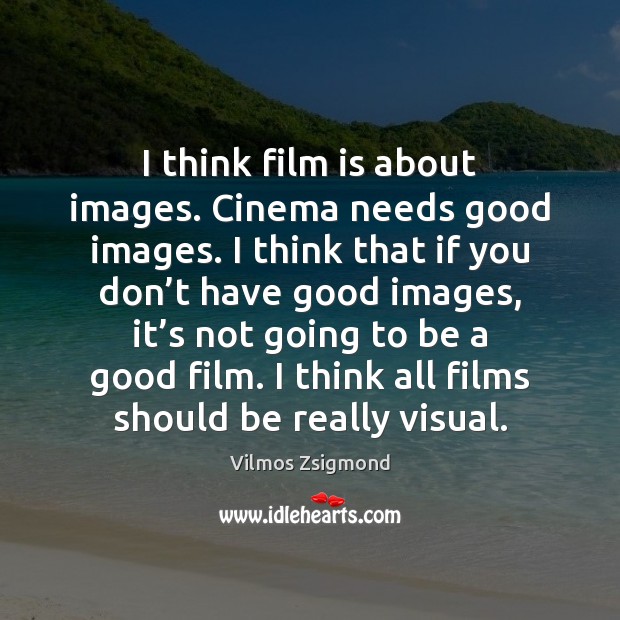 I think film is about images. Cinema needs good images. I think Vilmos Zsigmond Picture Quote