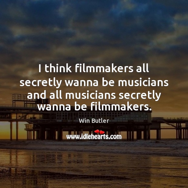 I think filmmakers all secretly wanna be musicians and all musicians secretly Win Butler Picture Quote