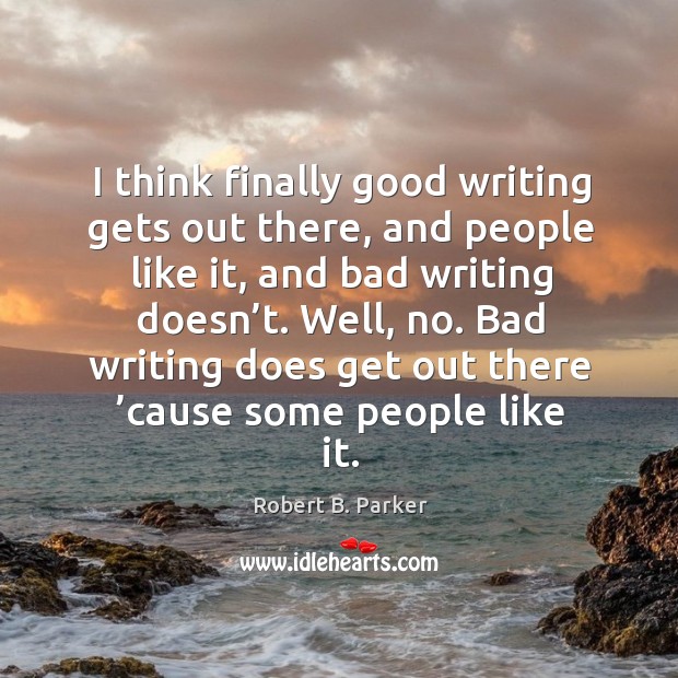 I think finally good writing gets out there, and people like it, and bad writing doesn’t. Image