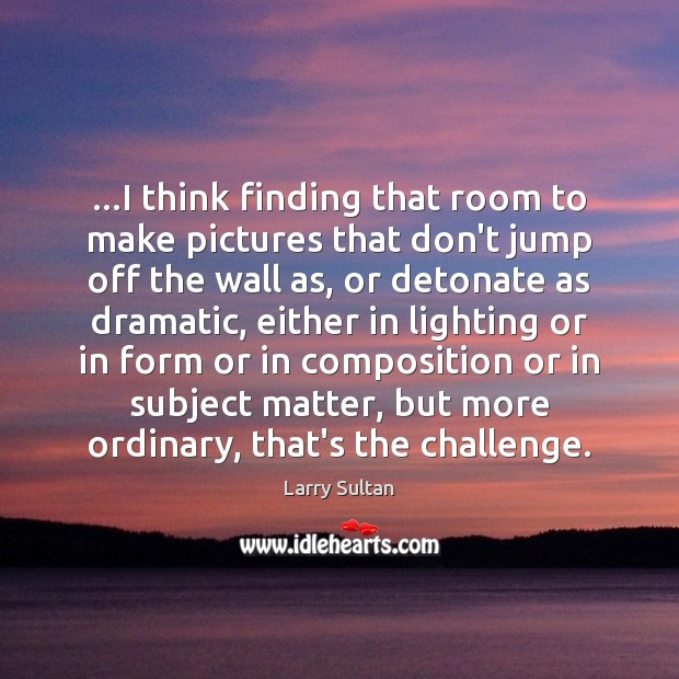 …I think finding that room to make pictures that don’t jump off Challenge Quotes Image