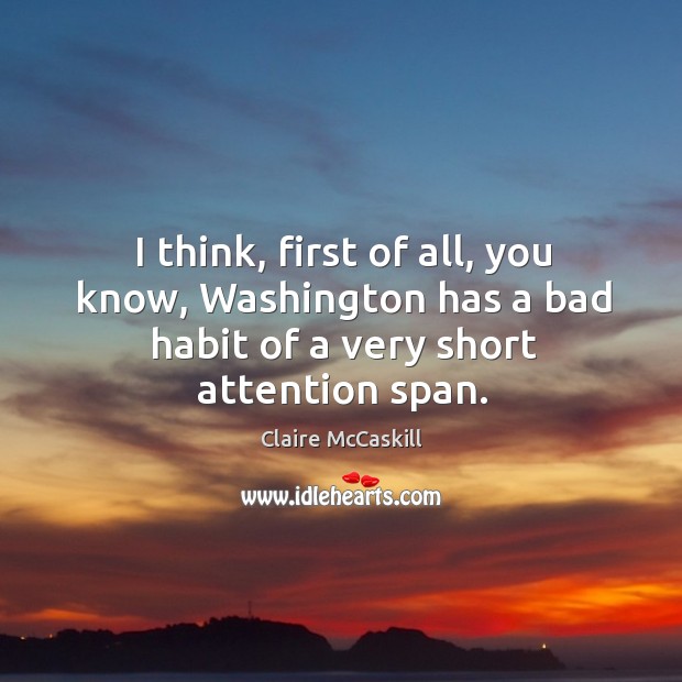 I think, first of all, you know, washington has a bad habit of a very short attention span. Claire McCaskill Picture Quote