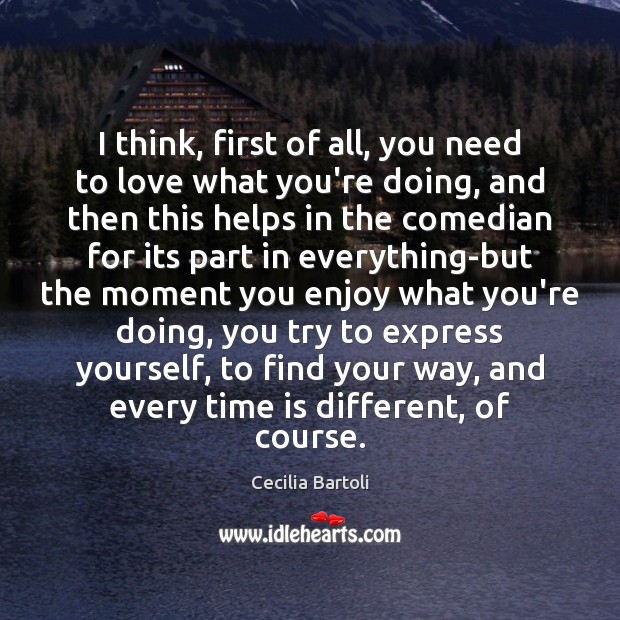 I think, first of all, you need to love what you’re doing, Cecilia Bartoli Picture Quote