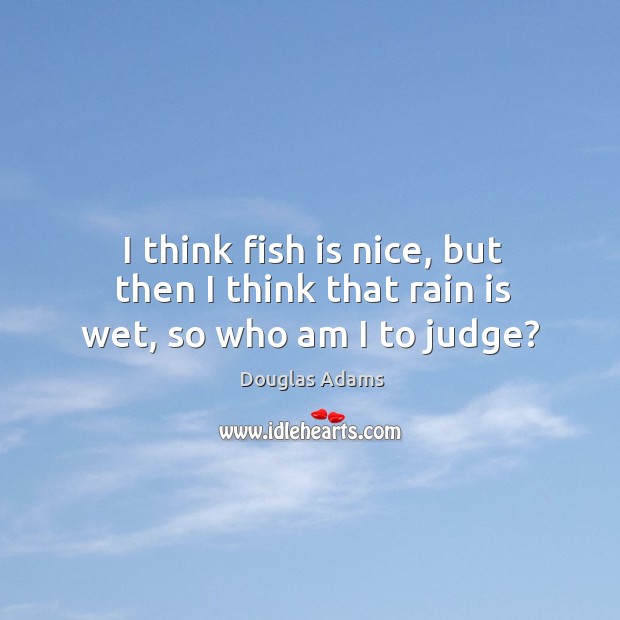 I think fish is nice, but then I think that rain is wet, so who am I to judge? Douglas Adams Picture Quote