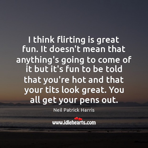 I think flirting is great fun. It doesn’t mean that anything’s going 