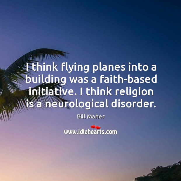 I think flying planes into a building was a faith-based initiative. I think religion is a neurological disorder. Bill Maher Picture Quote