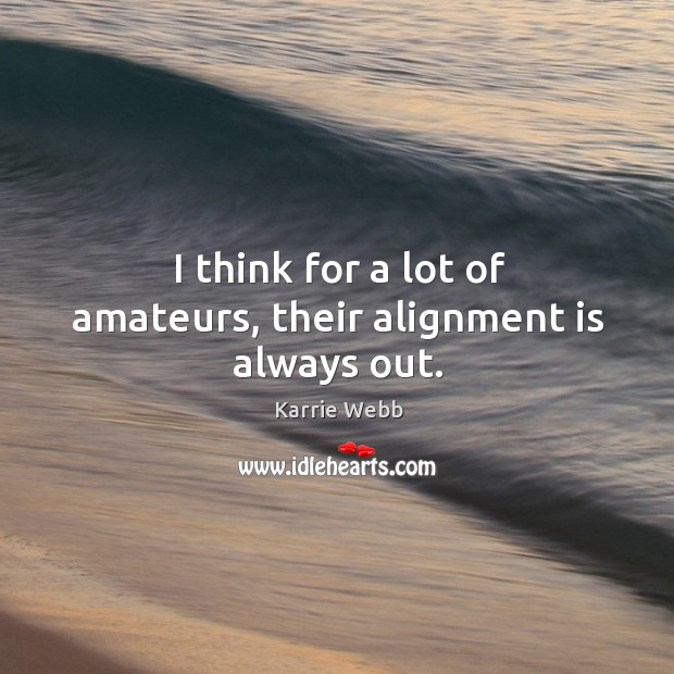 I think for a lot of amateurs, their alignment is always out. Karrie Webb Picture Quote