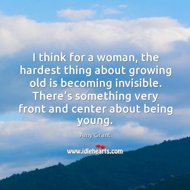 I think for a woman, the hardest thing about growing old is becoming invisible. Amy Grant Picture Quote