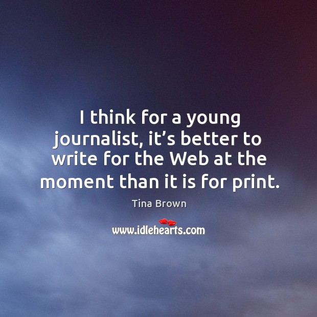 I think for a young journalist, it’s better to write for the web at the moment than it is for print. Tina Brown Picture Quote