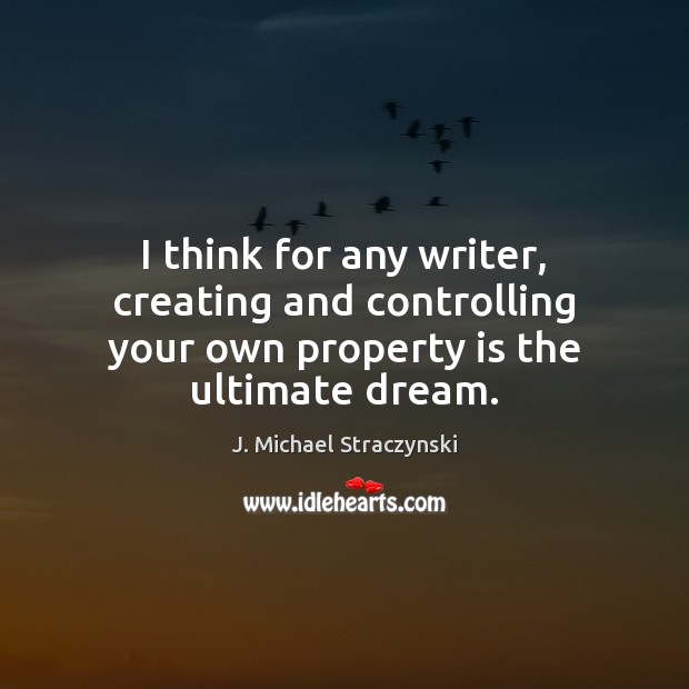 I think for any writer, creating and controlling your own property is the ultimate dream. Image