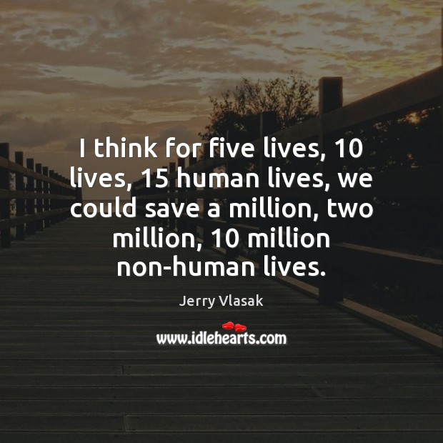I think for five lives, 10 lives, 15 human lives, we could save a Jerry Vlasak Picture Quote