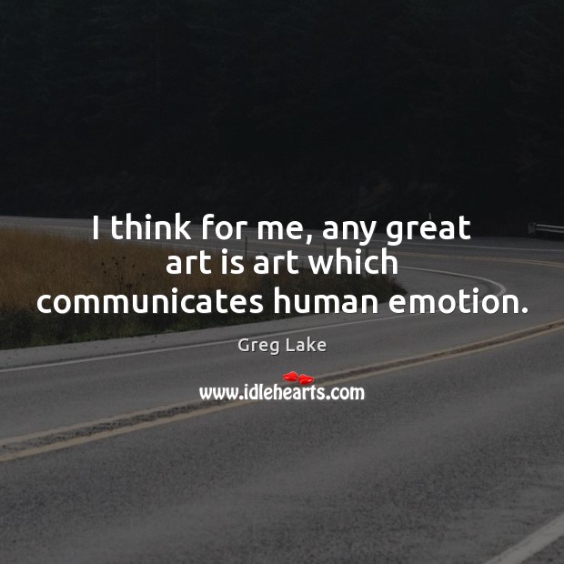 I think for me, any great art is art which communicates human emotion. Greg Lake Picture Quote