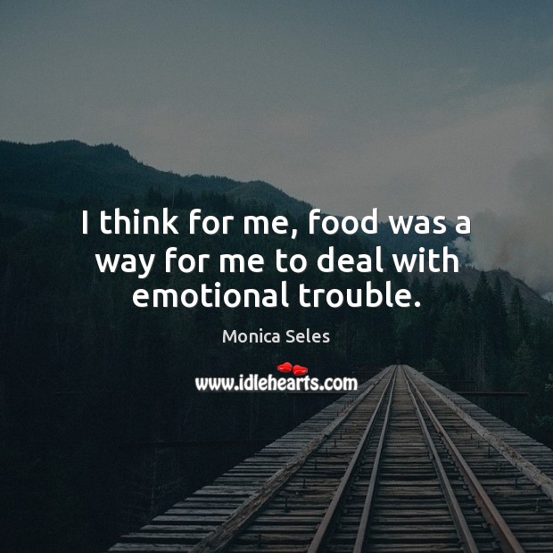 I think for me, food was a way for me to deal with emotional trouble. Monica Seles Picture Quote