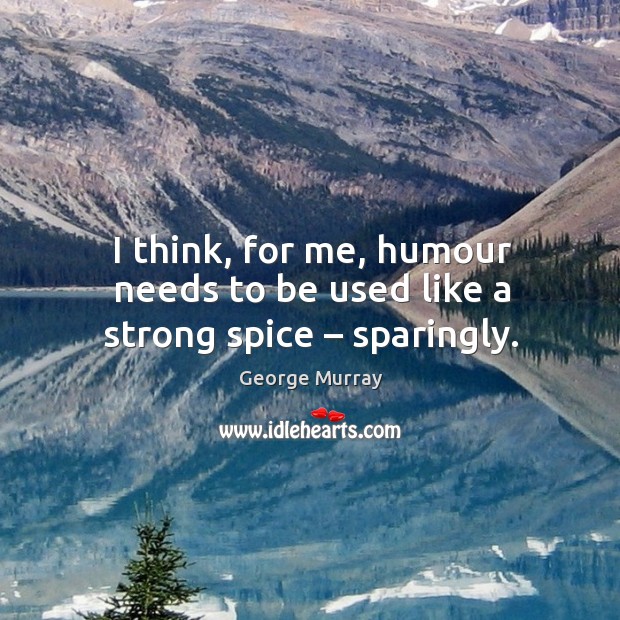 I think, for me, humour needs to be used like a strong spice – sparingly. George Murray Picture Quote