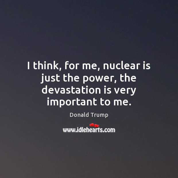 I think, for me, nuclear is just the power, the devastation is very important to me. Image