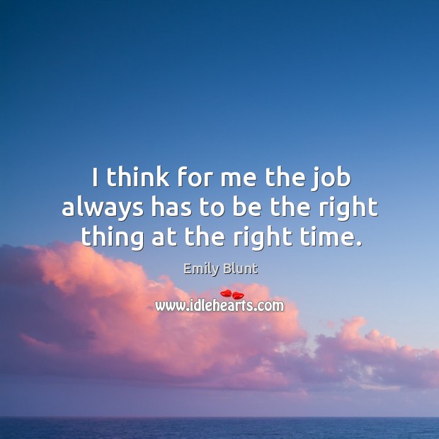 I think for me the job always has to be the right thing at the right time. Emily Blunt Picture Quote