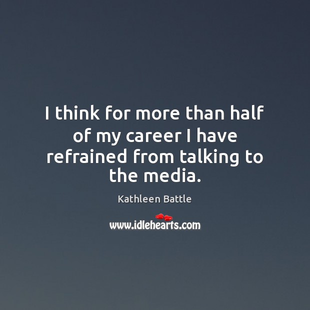 I think for more than half of my career I have refrained from talking to the media. Kathleen Battle Picture Quote