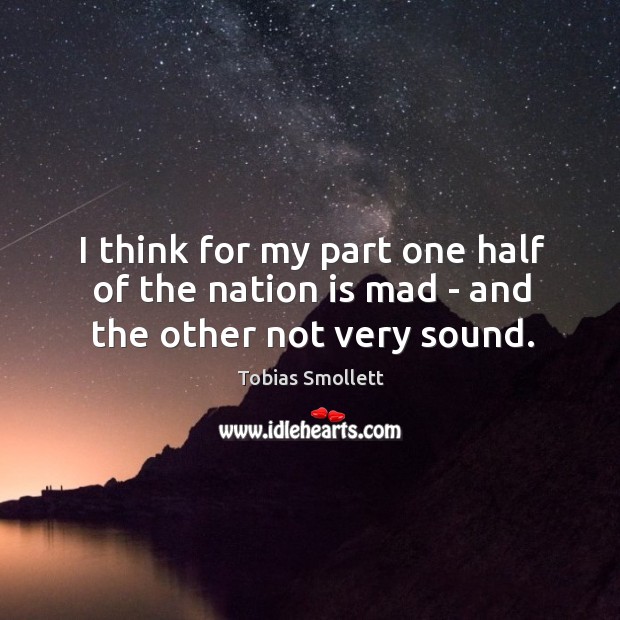 I think for my part one half of the nation is mad – and the other not very sound. Tobias Smollett Picture Quote