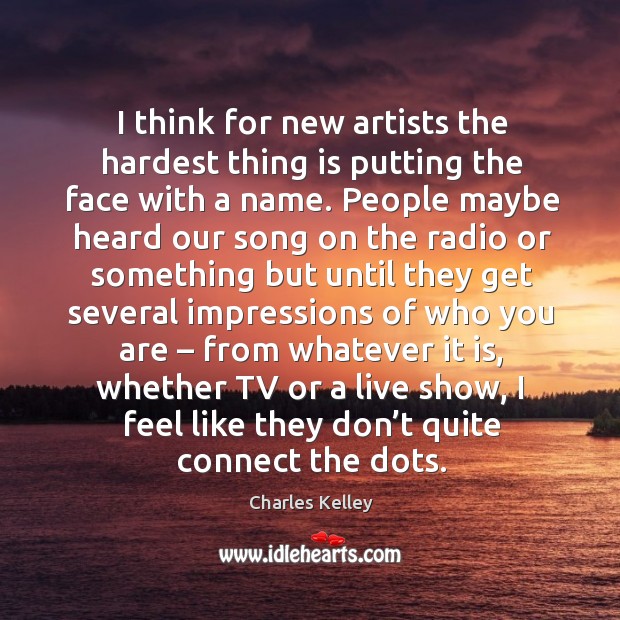 I think for new artists the hardest thing is putting the face with a name. Image
