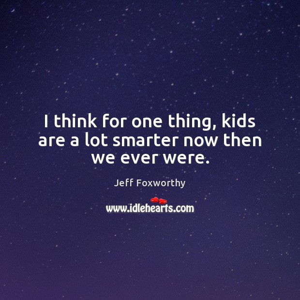 I think for one thing, kids are a lot smarter now then we ever were. Jeff Foxworthy Picture Quote