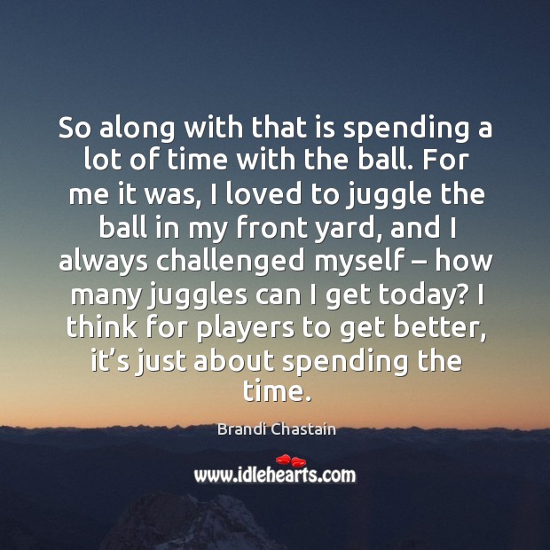 I think for players to get better, it’s just about spending the time. Brandi Chastain Picture Quote